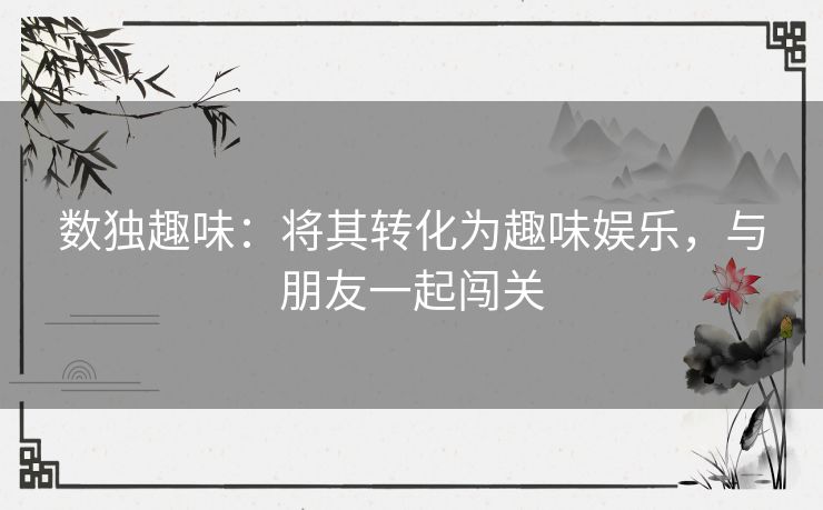 数独趣味:将其转化为趣味娱乐,与朋友一起闯关 数独趣味:将其转化为趣味娱乐,与朋友一起闯关