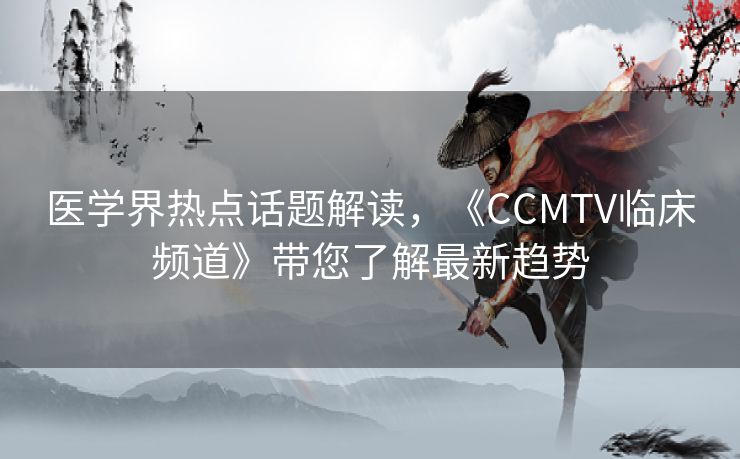 医学界热点话题解读,《CCMTV临床频道》带您了解最新趋势 医学界热点话题解读,《CCMTV临床频道》带您了解最新趋势