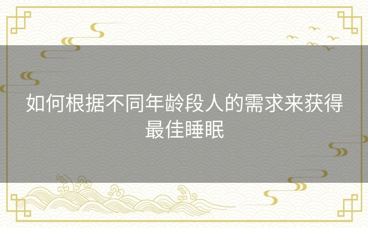 如何根据不同年龄段人的需求来获得最佳睡眠 如何根据不同年龄段人的需求来获得最佳睡眠