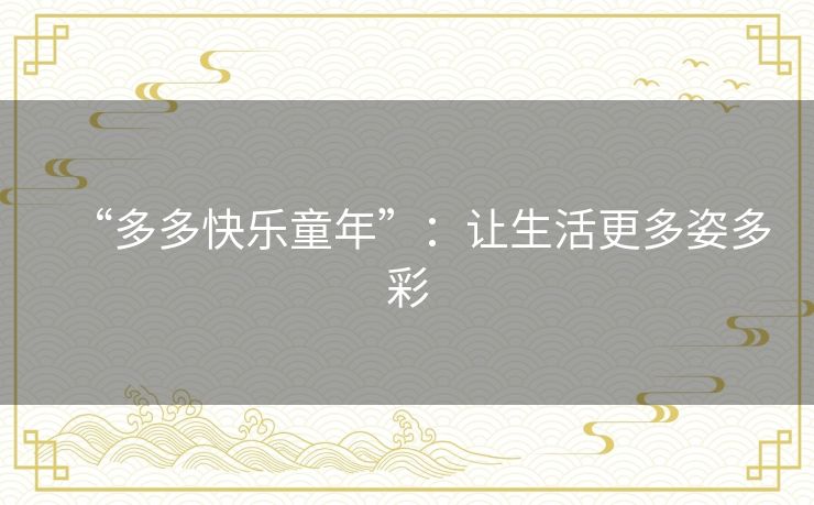 “多多快乐童年”:让生活更多姿多彩 “多多快乐童年”:让生活更多姿多彩