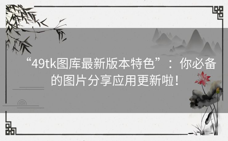“49tk图库最新版本特色”:你必备的图片分享应用更新啦! “49tk图库最新版本特色”:你必备的图片分享应用更新啦!