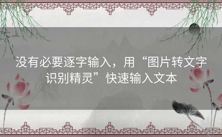 没有必要逐字输入,用“图片转文字识别精灵”快速输入文本 没有必要逐字输入,用“图片转文字识别精灵”快速输入文本