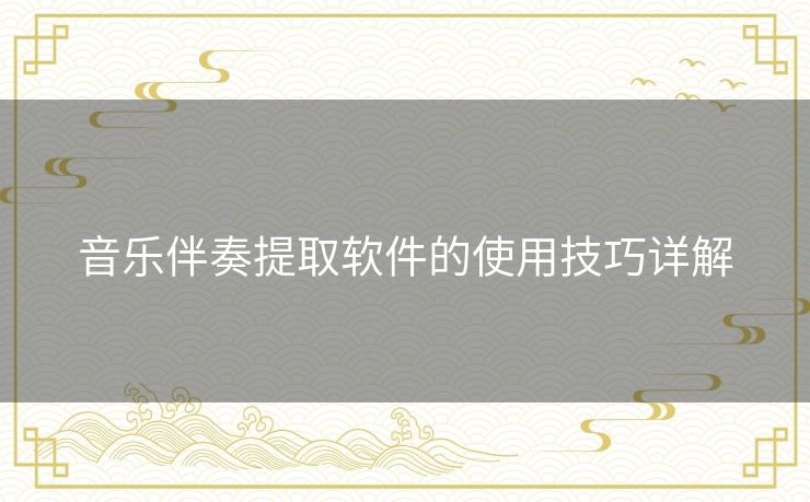 音乐伴奏提取软件的使用技巧详解 音乐伴奏提取软件的使用技巧详解