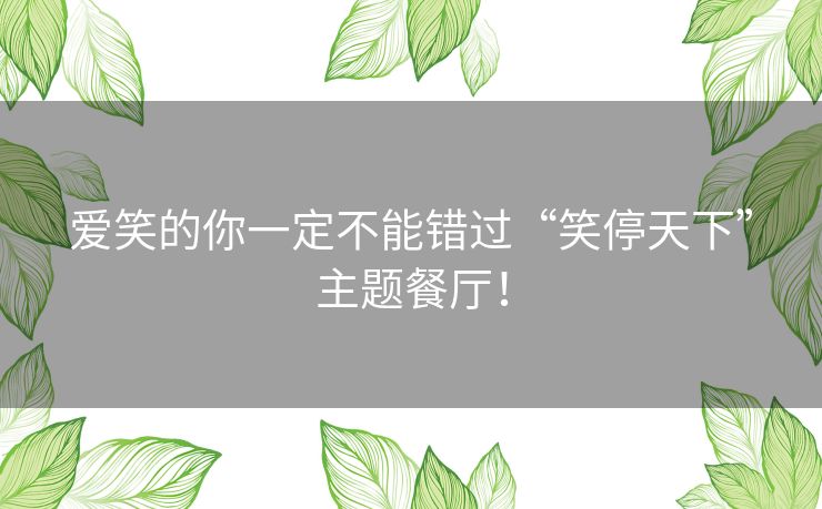 爱笑的你一定不能错过“笑停天下”主题餐厅! 爱笑的你一定不能错过“笑停天下”主题餐厅!