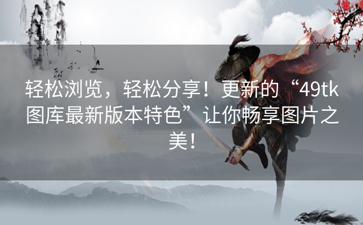 轻松浏览,轻松分享!更新的“49tk图库最新版本特色”让你畅享图片之美! 轻松浏览,轻松分享!更新的“49tk图库最新版本特色”让你畅享图片之美!