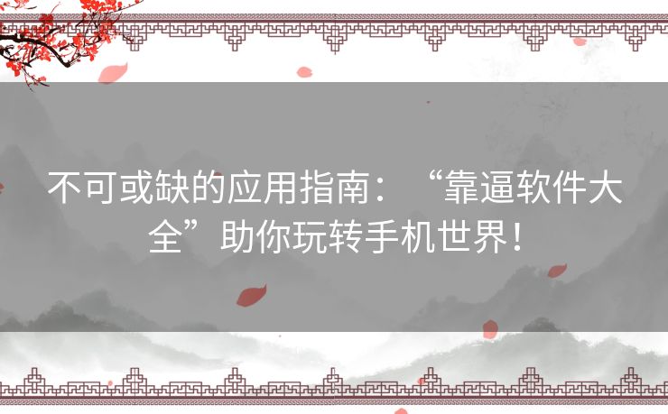 不可或缺的应用指南：“靠逼软件大全”助你玩转手机世界！