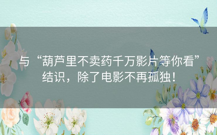 与“葫芦里不卖药千万影片等你看”结识,除了电影不再孤独! 与“葫芦里不卖药千万影片等你看”结识,除了电影不再孤独!
