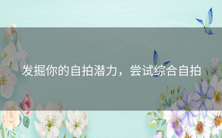 发掘你的自拍潜力,尝试综合自拍 发掘你的自拍潜力,尝试综合自拍