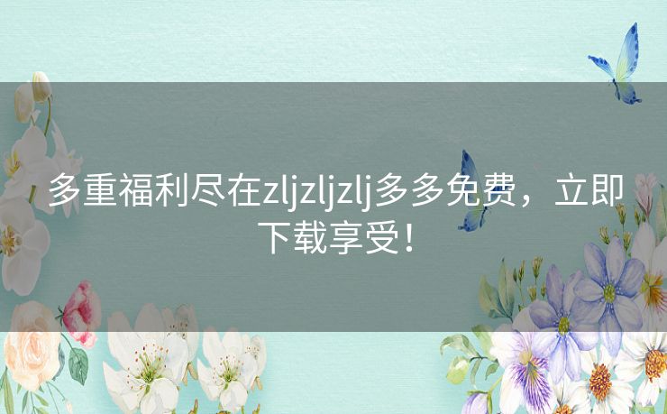 多重福利尽在zljzljzlj多多免费，立即下载享受！
