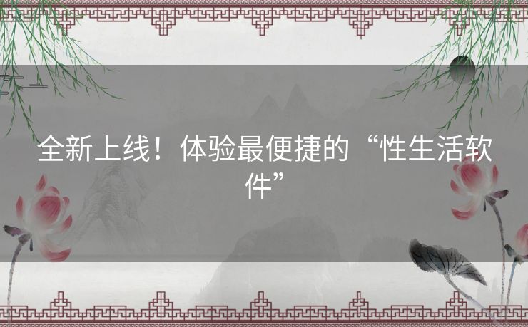 全新上线!体验最便捷的“性生活软件” 全新上线!体验最便捷的“性生活软件”