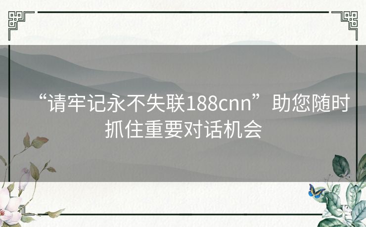 “请牢记永不失联188cnn”助您随时抓住重要对话机会 “请牢记永不失联188cnn”助您随时抓住重要对话机会