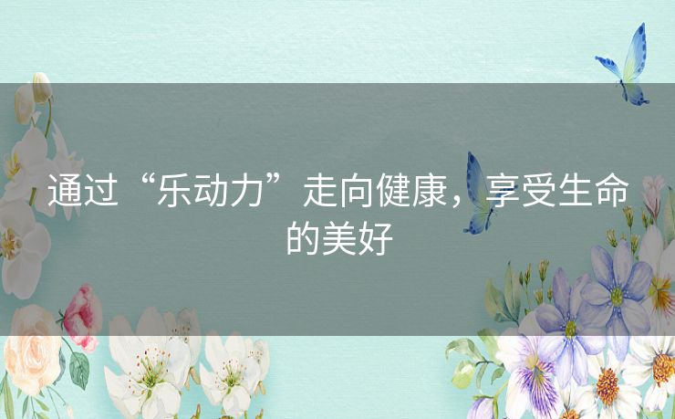 通过“乐动力”走向健康,享受生命的美好 通过“乐动力”走向健康,享受生命的美好