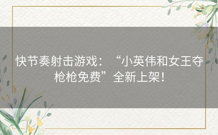 快节奏射击游戏:“小英伟和女王夺枪枪免费”全新上架! 快节奏射击游戏:“小英伟和女王夺枪枪免费”全新上架!