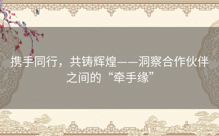 携手同行,共铸辉煌——洞察合作伙伴之间的“牵手缘” 携手同行,共铸辉煌——洞察合作伙伴之间的“牵手缘”