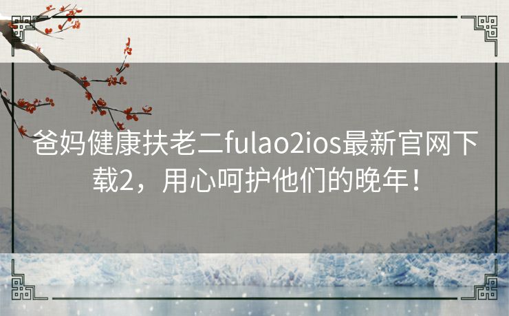 爸妈健康扶老二fulao2ios最新官网下载2，用心呵护他们的晚年！