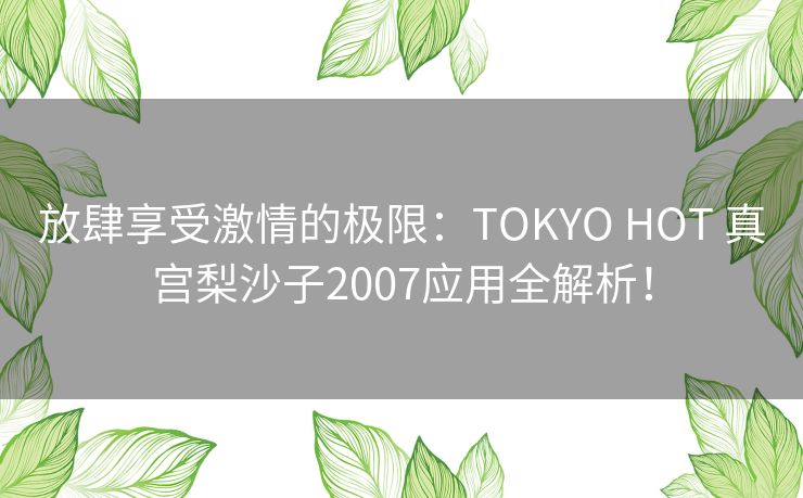 放肆享受激情的极限:TOKYO HOT 真宫梨沙子2007应用全解析! 放肆享受激情的极限:TOKYO HOT 真宫梨沙子2007应用全解析!