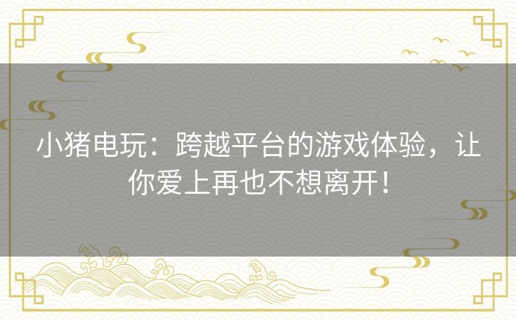 小猪电玩:跨越平台的游戏体验,让你爱上再也不想离开! 小猪电玩:跨越平台的游戏体验,让你爱上再也不想离开!