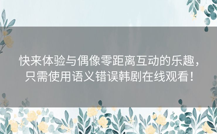 快来体验与偶像零距离互动的乐趣,只需使用语义错误韩剧在线观看! 快来体验与偶像零距离互动的乐趣,只需使用语义错误韩剧在线观看!