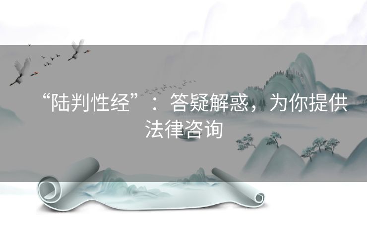“陆判性经”:答疑解惑,为你提供法律咨询 “陆判性经”:答疑解惑,为你提供法律咨询