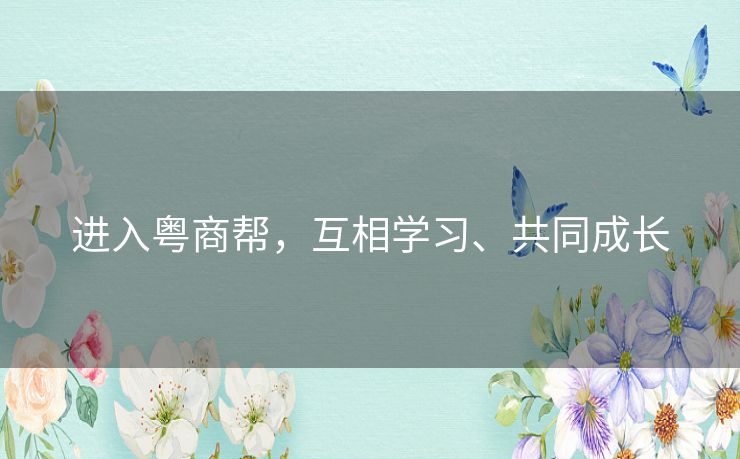 进入粤商帮,互相学习、共同成长 进入粤商帮,互相学习、共同成长