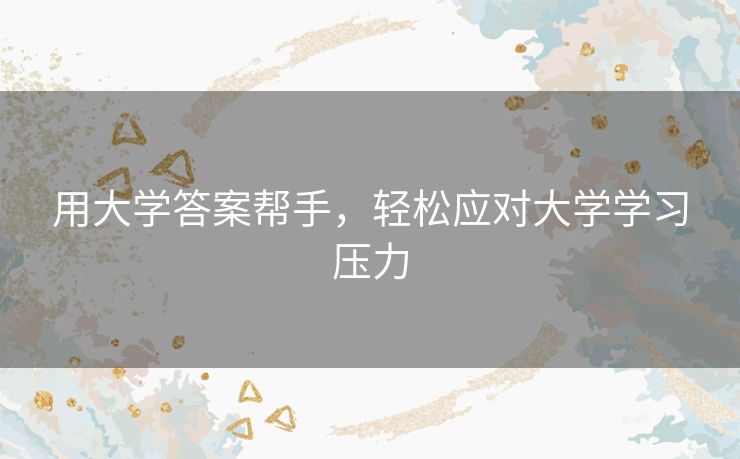 用大学答案帮手,轻松应对大学学习压力 用大学答案帮手,轻松应对大学学习压力