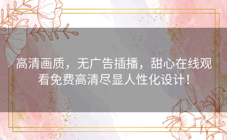 高清画质,无广告插播,甜心在线观看免费高清尽显人性化设计! 高清画质,无广告插播,甜心在线观看免费高清尽显人性化设计!