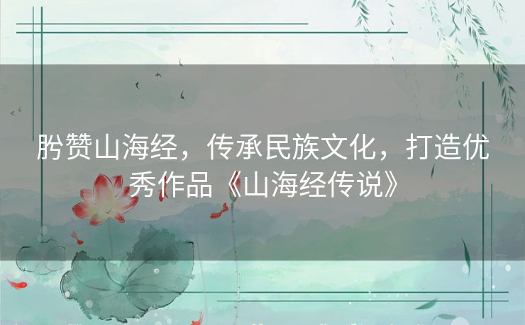 肹赞山海经，传承民族文化，打造优秀作品《山海经传说》