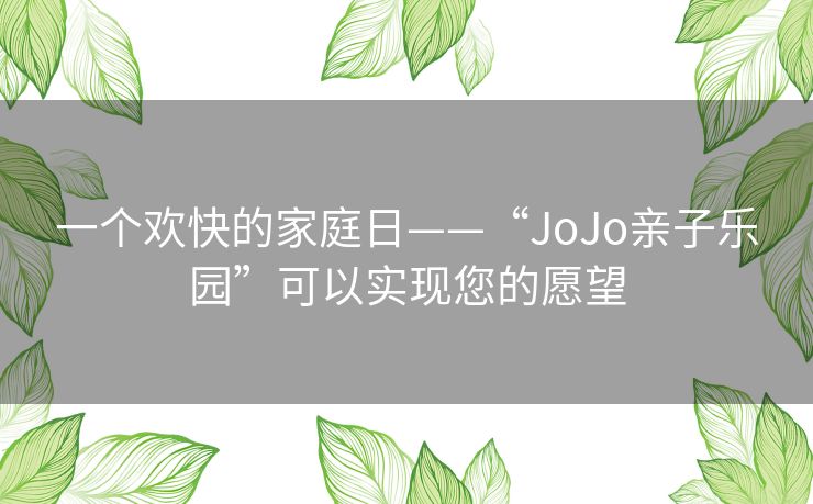 一个欢快的家庭日——“JoJo亲子乐园”可以实现您的愿望 一个欢快的家庭日——“JoJo亲子乐园”可以实现您的愿望