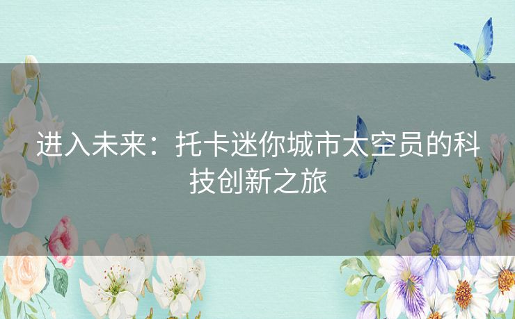 进入未来:托卡迷你城市太空员的科技创新之旅 进入未来:托卡迷你城市太空员的科技创新之旅
