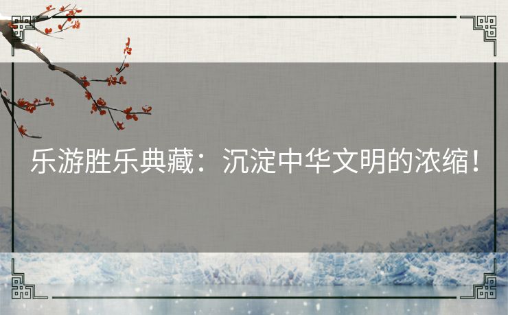 乐游胜乐典藏:沉淀中华文明的浓缩! 乐游胜乐典藏:沉淀中华文明的浓缩!