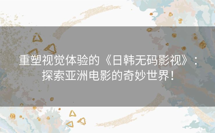 重塑视觉体验的《日韩无码影视》:探索亚洲电影的奇妙世界! 重塑视觉体验的《日韩无码影视》:探索亚洲电影的奇妙世界!