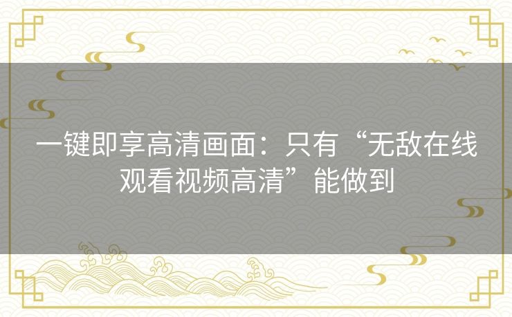 一键即享高清画面:只有“无敌在线观看视频高清”能做到 一键即享高清画面:只有“无敌在线观看视频高清”能做到