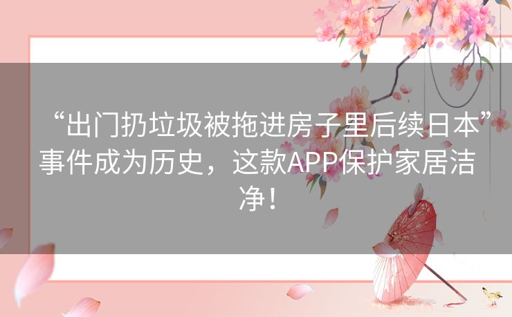 “出门扔垃圾被拖进房子里后续日本”事件成为历史,这款APP保护家居洁净! “出门扔垃圾被拖进房子里后续日本”事件成为历史,这款APP保护家居洁净!