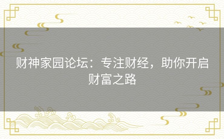 财神家园论坛:专注财经,助你开启财富之路 财神家园论坛:专注财经,助你开启财富之路