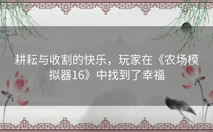 耕耘与收割的快乐,玩家在《农场模拟器16》中找到了幸福 耕耘与收割的快乐,玩家在《农场模拟器16》中找到了幸福
