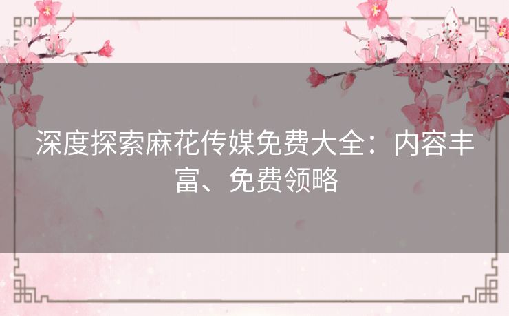 深度探索麻花传媒免费大全：内容丰富、免费领略