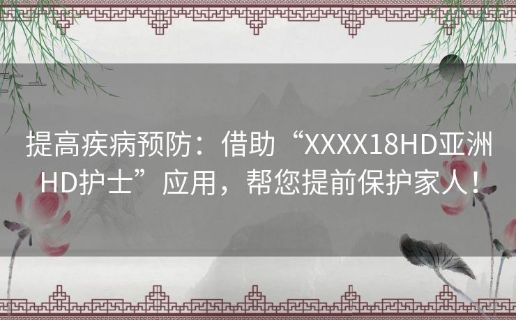 提高疾病预防:借助“XXXX18HD亚洲HD护士”应用,帮您提前保护家人! 提高疾病预防:借助“XXXX18HD亚洲HD护士”应用,帮您提前保护家人!