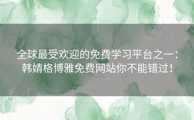全球最受欢迎的免费学习平台之一:韩婧格博雅免费网站你不能错过! 全球最受欢迎的免费学习平台之一:韩婧格博雅免费网站你不能错过!