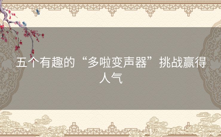 五个有趣的“多啦变声器”挑战赢得人气 五个有趣的“多啦变声器”挑战赢得人气