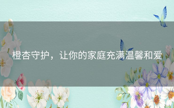 橙杏守护,让你的家庭充满温馨和爱 橙杏守护,让你的家庭充满温馨和爱