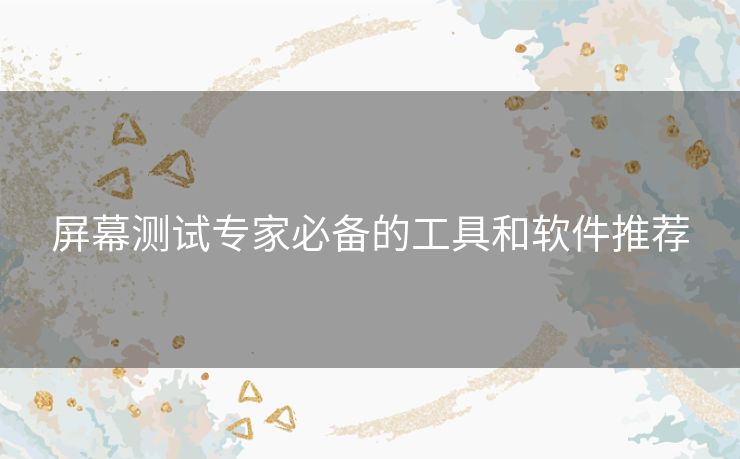 屏幕测试专家必备的工具和软件推荐 屏幕测试专家必备的工具和软件推荐