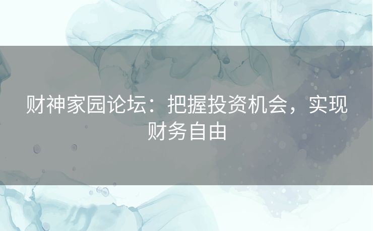 财神家园论坛:把握投资机会,实现财务自由 财神家园论坛:把握投资机会,实现财务自由