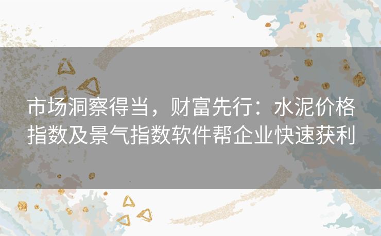 市场洞察得当,财富先行:水泥价格指数及景气指数软件帮企业快速获利 市场洞察得当,财富先行:水泥价格指数及景气指数软件帮企业快速获利
