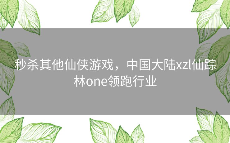 秒杀其他仙侠游戏，中国大陆xzl仙踪林one领跑行业