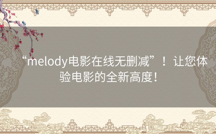 “melody电影在线无删减”!让您体验电影的全新高度! “melody电影在线无删减”!让您体验电影的全新高度!