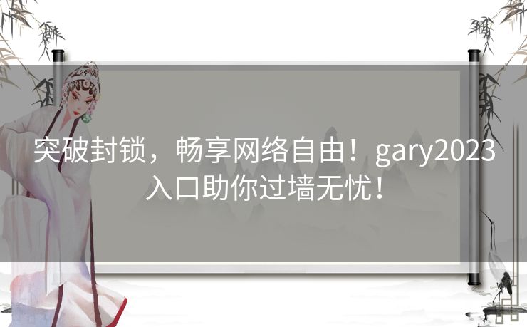 突破封锁,畅享网络自由!gary2023入口助你过墙无忧! 突破封锁,畅享网络自由!gary2023入口助你过墙无忧!
