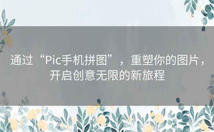通过“Pic手机拼图”,重塑你的图片,开启创意无限的新旅程 通过“Pic手机拼图”,重塑你的图片,开启创意无限的新旅程