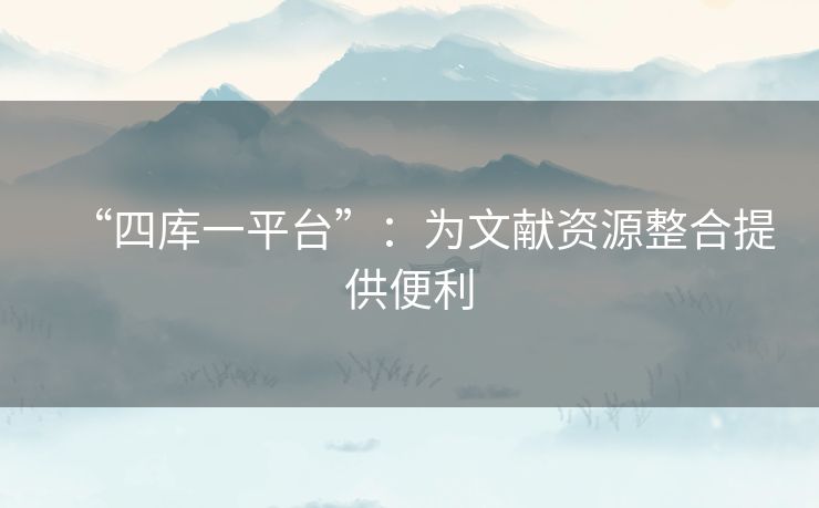 “四库一平台”:为文献资源整合提供便利 “四库一平台”:为文献资源整合提供便利