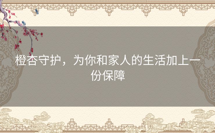 橙杏守护,为你和家人的生活加上一份保障 橙杏守护,为你和家人的生活加上一份保障