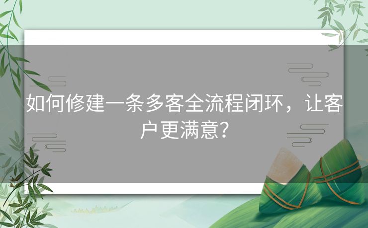 如何修建一条多客全流程闭环,让客户更满意? 如何修建一条多客全流程闭环,让客户更满意?